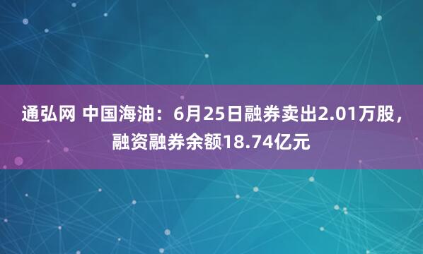 通弘网 中国海油：6月25日融券卖出2.01万股，融资融券余额18.74亿元
