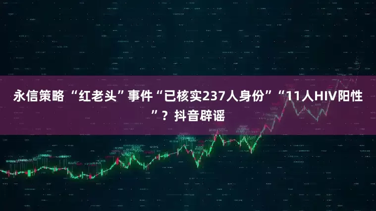 永信策略 “红老头”事件“已核实237人身份”“11人HIV阳性”？抖音辟谣