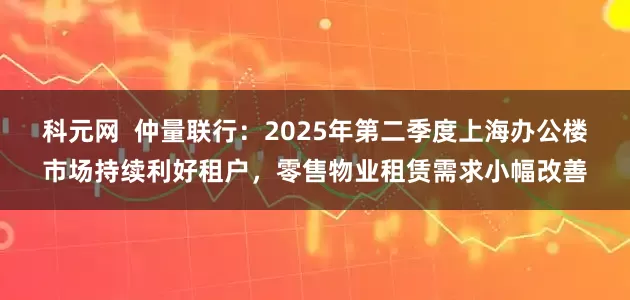 科元网  仲量联行：2025年第二季度上海办公楼市场持续利好租户，零售物业租赁需求小幅改善