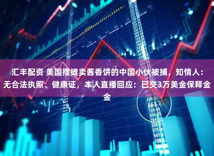 汇丰配资 美国摆摊卖酱香饼的中国小伙被捕，知情人：无合法执照、健康证，本人直播回应：已交3万美金保释金