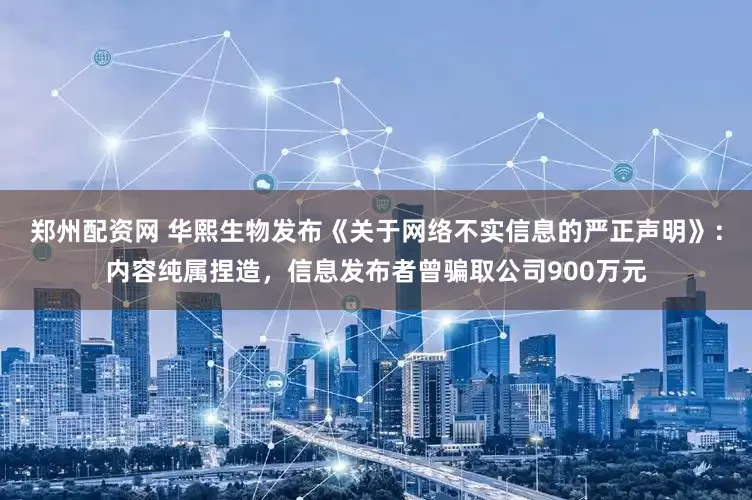 郑州配资网 华熙生物发布《关于网络不实信息的严正声明》：内容纯属捏造，信息发布者曾骗取公司900万元