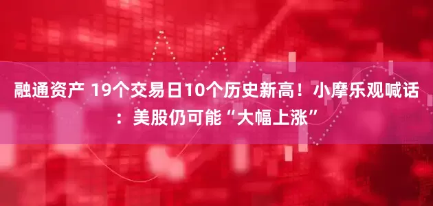 融通资产 19个交易日10个历史新高！小摩乐观喊话：美股仍可能“大幅上涨”
