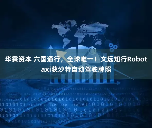 华霖资本 六国通行，全球唯一！文远知行Robotaxi获沙特自动驾驶牌照