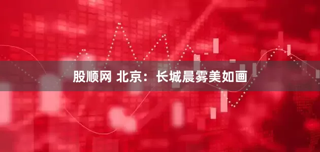 股顺网 北京：长城晨雾美如画