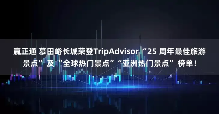 赢正通 慕田峪长城荣登TripAdvisor “25 周年最佳旅游景点” 及 “全球热门景点”“亚洲热门景点” 榜单！