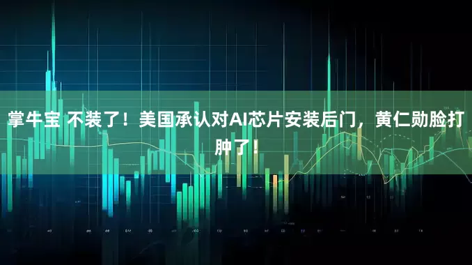 掌牛宝 不装了！美国承认对AI芯片安装后门，黄仁勋脸打肿了！