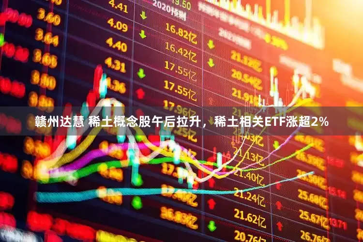 赣州达慧 稀土概念股午后拉升，稀土相关ETF涨超2%