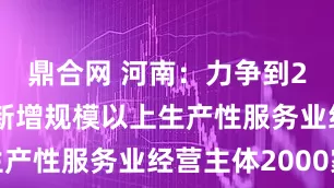 鼎合网 河南：力争到2027年，新增规模以上生产性服务业经营主体2000家