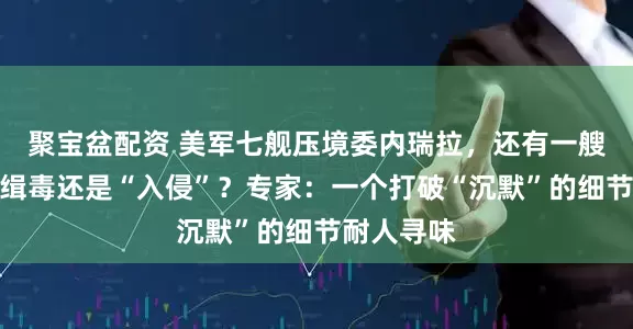 聚宝盆配资 美军七舰压境委内瑞拉，还有一艘核潜艇！缉毒还是“入侵”？专家：一个打破“沉默”的细节耐人寻味