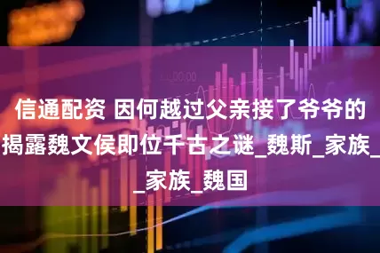 信通配资 因何越过父亲接了爷爷的班?揭露魏文侯即位千古之谜_魏斯_家族_魏国