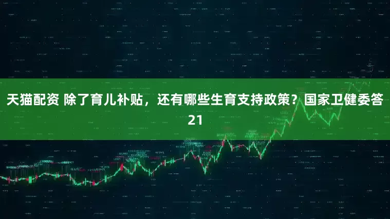 天猫配资 除了育儿补贴,还有哪些生育支持政策?国家卫健委答21