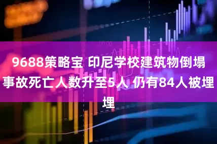 9688策略宝 印尼学校建筑物倒塌事故死亡人数升至5人 仍有84人被埋