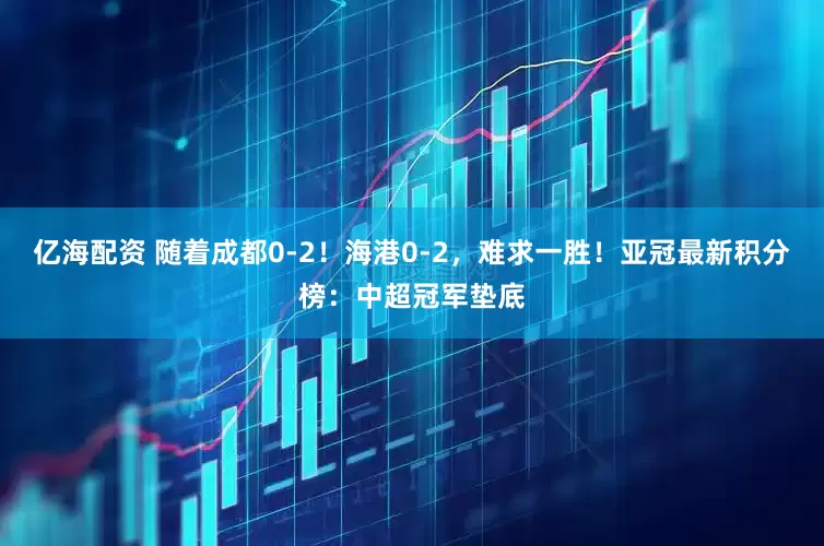 亿海配资 随着成都0-2!海港0-2,难求一胜!亚冠最新积分榜:中超冠军垫底