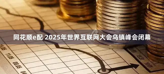 同花顺e配 2025年世界互联网大会乌镇峰会闭幕