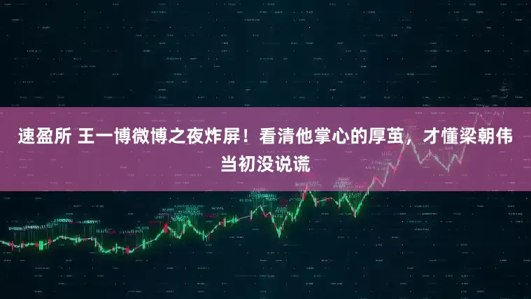 速盈所 王一博微博之夜炸屏！看清他掌心的厚茧，才懂梁朝伟当初没说谎