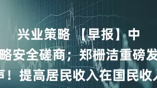 兴业策略 【早报】中俄举行战略安全磋商;郑栅洁重磅发声!提高居民收入在国民收入分配中的比重