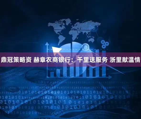 鼎冠策略资 赫章农商银行：千里送服务 浙里献温情