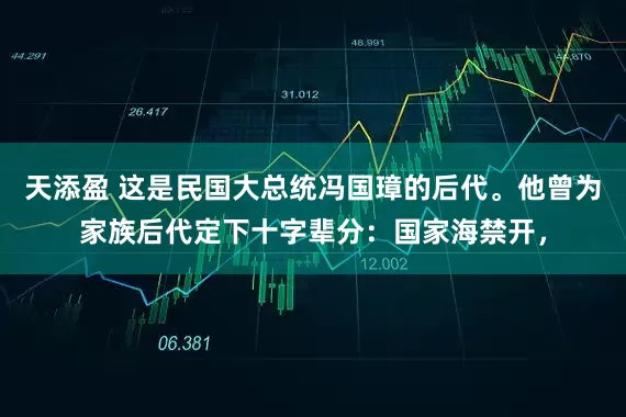 天添盈 这是民国大总统冯国璋的后代。他曾为家族后代定下十字辈分：国家海禁开，