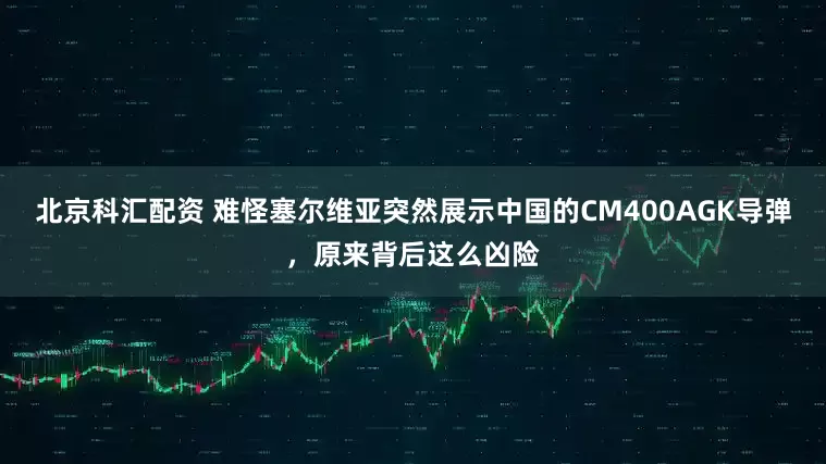 北京科汇配资 难怪塞尔维亚突然展示中国的CM400AGK导弹，原来背后这么凶险