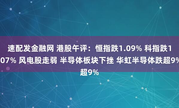 速配发金融网 港股午评：恒指跌1.09% 科指跌1.07% 风电股走弱 半导体板块下挫 华虹半导体跌超9%
