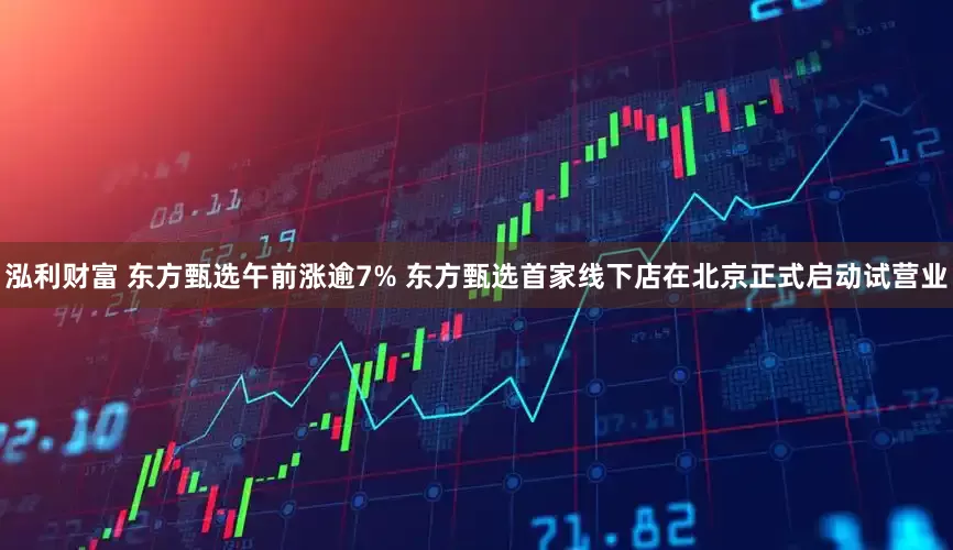 泓利财富 东方甄选午前涨逾7% 东方甄选首家线下店在北京正式启动试营业